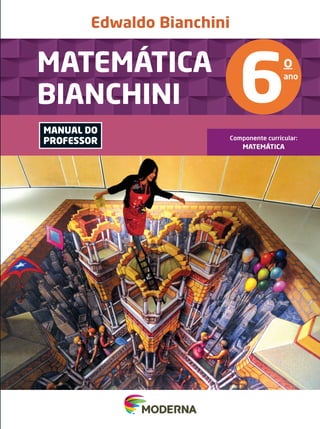 Edwaldo Bianchini
MATEMÁTICA
BIANCHINI
Componente curricular:
MATEMÁTICA
6
o
ano
ISBN 978-85-16-09982-4
9 7 8 8 5 1 6 0 9 9 8 2 4
MANUAL DO
PROFESSOR
6
o
ano
MATEMÁTICA
BIANCHINI
PNLD CAPAS MAT Bianchini LP_06.indd 1-3 4/16/15 4:37 PM
 