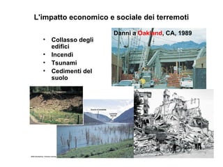L'impatto economico e sociale dei terremoti
Danni a Oakland, CA, 1989
• Collasso degli
edifici
• Incendi
• Tsunami
• Cedimenti del
suolo
 