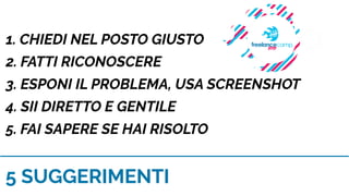 5 SUGGERIMENTI
1. CHIEDI NEL POSTO GIUSTO
2. FATTI RICONOSCERE
3. ESPONI IL PROBLEMA, USA SCREENSHOT
4. SII DIRETTO E GENTILE
5. FAI SAPERE SE HAI RISOLTO
 