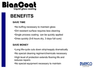 BENEFITS No buffing necessary to maintain gloss SAVE TIME High level of protection extends flooring life and reduces repairs Long life-cycle cuts down strip/reapply dramatically No special cleaning regimen/chemicals necessary  Dirt resistant surface requires less cleaning Single process coating  can be quickly applied SAVE MONEY Dries quickly (5-6 hours dry, 3 days full cure) No special equipment necessary to maintain 
