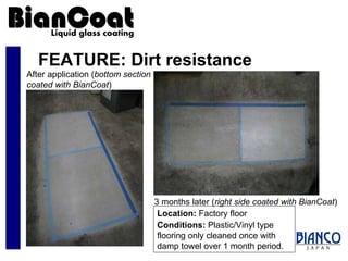 FEATURE: Dirt resistance After application ( bottom section coated with BianCoat ) 3 months later ( right side coated with BianCoat ) Location:  Factory floor Conditions:  Plastic/Vinyl type flooring only cleaned once with damp towel over 1 month period. 
