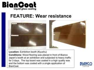 FEATURE: Wear resistance Location:  Exhibition booth (Kyushu) Conditions:  Wood flooring was placed in front of Bianco Japan’s booth at an exhibition and subjected to heavy traffic for 3 days.  The top board was coated in a high quality wax and the bottom was coated with a single application of BianCoat. 