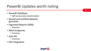 PowerBI Updates worth noting
• PowerBI Dataflows
• Self-service data transformation
• Shared and certified datasets
(preview)
• Paginated Reports (SSRS)
• Premium
• XMLA Endpoints
• Premium
• Auto ML
• Premium
• CDS integration
 