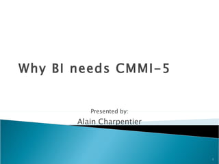 Presented by: Alain Charpentier Why BI needs CMMI-5 