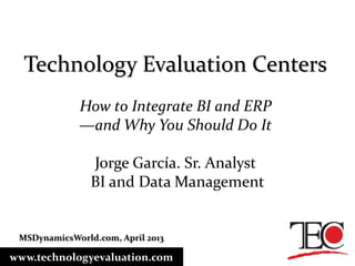 Technology Evaluation Centers
How to Integrate BI and ERP
—and Why You Should Do It
Jorge García. Sr. Analyst
BI and Data Management
www.technologyevaluation.com
MSDynamicsWorld.com, April 2013
 