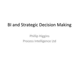 BI and Strategic Decision Making
Phillip Higgins
Process Intelligence Ltd
 