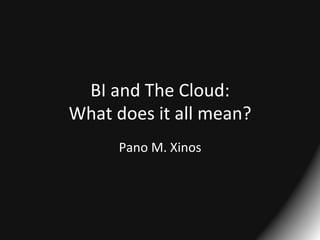 BI	
  and	
  The	
  Cloud:	
  
What	
  does	
  it	
  all	
  mean?	
  
Pano	
  M.	
  Xinos	
  

 