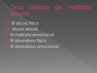  El abuso físico
 Abuso sexual
 El maltrato emocional
 El abandono físico
 El abandono emocional
 