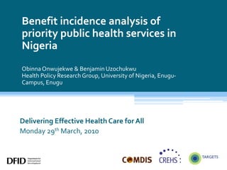 Benefit incidence analysis of priority public health services in NigeriaObinnaOnwujekwe & Benjamin UzochukwuHealth Policy Research Group, University of Nigeria, Enugu-Campus, Enugu Delivering Effective Health Care for All Monday 29th March, 2010 