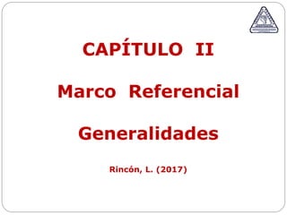 CAPÍTULO II
Marco Referencial
Generalidades
Rincón, L. (2017)
 