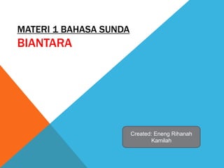 MATERI 1 BAHASA SUNDA
BIANTARA
Created: Eneng Rihanah
Kamilah
 