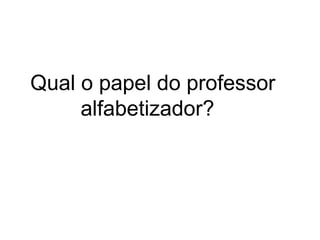 Qual o papel do professor
alfabetizador?

 