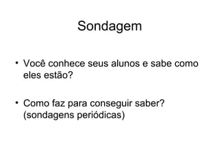 Sondagem
• Você conhece seus alunos e sabe como
eles estão?
• Como faz para conseguir saber?
(sondagens periódicas)

 