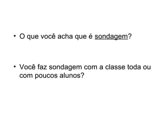 • O que você acha que é sondagem?

• Você faz sondagem com a classe toda ou
com poucos alunos?

 