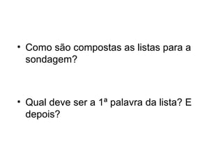 • Como são compostas as listas para a
sondagem?

• Qual deve ser a 1ª palavra da lista? E
depois?

 