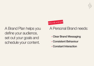 A Brand Plan helps you
define your audience,
set out your goals and
schedule your content.
A Personal Brand needs:
- Clear Brand Messaging
- Consistent Behaviour
- Constant Interaction
remember
 
