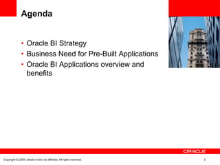 Agenda


               • Oracle BI Strategy
               • Business Need for Pre-Built Applications
               • Oracle BI Applications overview and
                 benefits




Copyright © 2009, Oracle and/or its affiliates. All rights reserved.   2
 