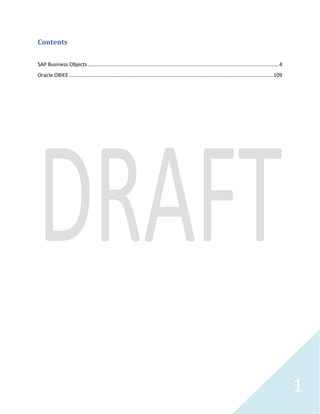 1
Contents
Applications...................................................................................................................................................3
Database Systems.........................................................................................................................................8
SAP Business Objects ....................................................................................................................................9
Universe Creation Relational Database ..................................................................................................26
Web Intelligence.....................................................................................................................................77
Crystal Reports Enterprise and Business Objects ...................................................................................80
SAP Business Objects Explorer..............................................................................................................102
SAP Business Objects Analysis OLAP.....................................................................................................112
Universe Creation Microsoft SSAS........................................................................................................121
Reports Processing and Scheduling ......................................................................................................136
Oracle OBIEE .............................................................................................................................................152
Installation & Configuration..................................................................................................................154
OBIEE Administration............................................................................................................................166
Sample Reports.....................................................................................................................................169
 