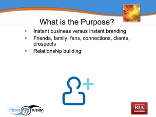 Instant business versus instant branding Friends, family, fans, connections, clients, prospects Relationship building What is the Purpose?  