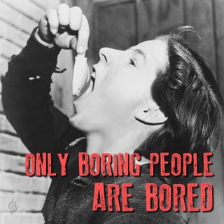 ONLY BORING PEOPLE
ARE BORED
 