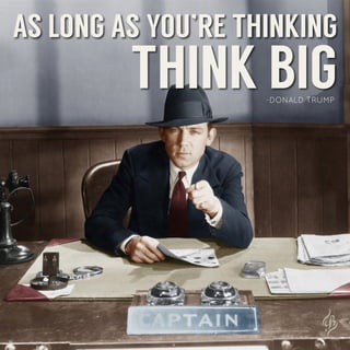 THINK BIG
AS LONG AS YOU’RE THINKING
-DONALD TRUMP
 