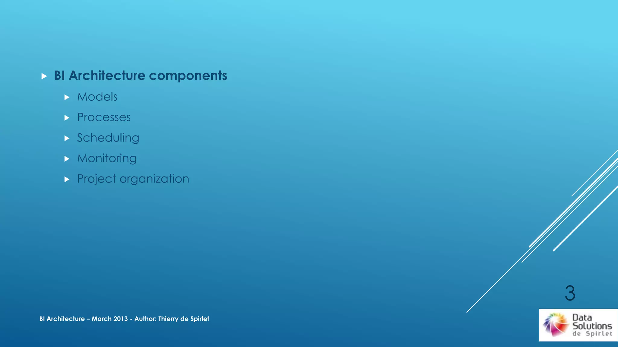  BI Architecture components
 Models
 Processes
 Scheduling
 Monitoring
 Project organization
BI Architecture – March 2013 - Author: Thierry de Spirlet
3
 