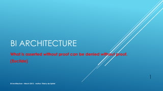 BI ARCHITECTURE
What is asserted without proof can be denied without proof.
(Euclide)
BI Architecture – March 2013 - Author: Thierry de Spirlet
1
 