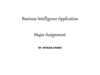 Business Intelligence Application
Major Assignment
BY- RENUKA CHAND
 