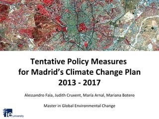 Tentative Policy Measures  for Madrid’s Climate Change Plan 2013 - 2017 Alessandro Faia, Judith Cruxent, María Arnal, Mariana Botero Master in Global Environmental Change 