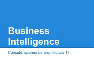 Business
Intelligence
Consideraciones de arquitectura TI
 
