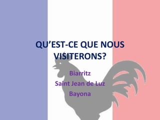 QU’EST-CE QUE NOUS
VISITERONS?
Biarritz
Saint Jean de Luz
Bayona
 