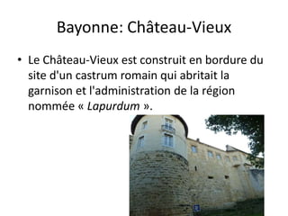 Bayonne: Château-Vieux
• Le Château-Vieux est construit en bordure du
site d'un castrum romain qui abritait la
garnison et l'administration de la région
nommée « Lapurdum ».
 