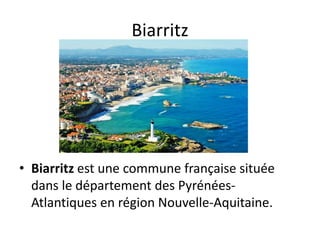 Biarritz
• Biarritz est une commune française située
dans le département des Pyrénées-
Atlantiques en région Nouvelle-Aquitaine.
 
