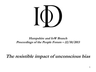 Hampshire and IoW Branch
Proceedings of the People Forum – 22/10/2013

The resistible impact of unconscious bias
1

 