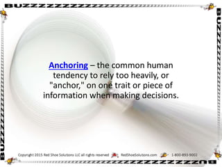 Anchoring – the common human
tendency to rely too heavily, or
"anchor," on one trait or piece of
information when making decisions.
 