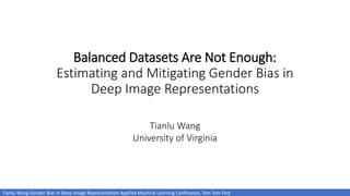 Balanced Datasets Are Not Enough:
Estimating and Mitigating Gender Bias in
Deep Image Representations
Tianlu Wang-Gender Bias in Deep Image Representation-Applied Machine Learning Conference, Tom Tom Fest
Tianlu Wang
University of Virginia
 