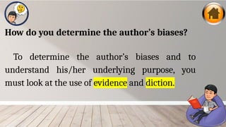 How do you determine the author’s biases?
To determine the author’s biases and to
understand his/her underlying purpose, you
must look at the use of evidence and diction.
 