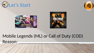 Let’s Start
Mobile Legends (ML) or Call of Duty (COD)
Reason: _______________________________
 