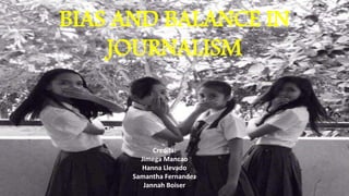 BIAS AND BALANCE IN
JOURNALISM
Credits:
Jimega Mancao
Hanna Llevado
Samantha Fernandez
Jannah Boiser
 