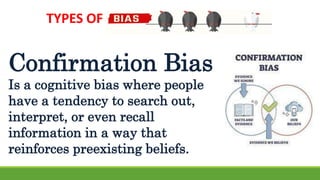 TYPES OF
Confirmation Bias
Is a cognitive bias where people
have a tendency to search out,
interpret, or even recall
information in a way that
reinforces preexisting beliefs.
 