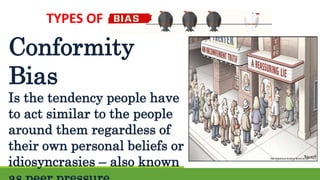 TYPES OF
Conformity
Bias
Is the tendency people have
to act similar to the people
around them regardless of
their own personal beliefs or
idiosyncrasies – also known
 
