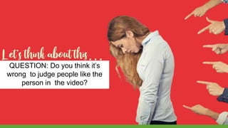 QUESTION: Do you think it’s
wrong to judge people like the
person in the video?
 
