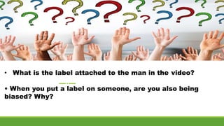 • What is the label attached to the man in the video?
• When you put a label on someone, are you also being
biased? Why?
 