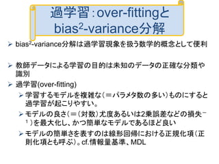 過学習：over-fittingと
bias2-variance分解
 bias2-variance分解は過学習現象を扱う数学的概念として便利
 教師データによる学習の目的は未知のデータの正確な分類や
識別
 過学習(over-fitti...