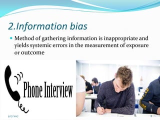 2.Information bias
 Method of gathering information is inappropriate and
yields systemic errors in the measurement of exposure
or outcome
5/17/2017 8
 