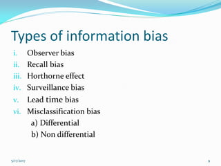 Types of information bias
i. Observer bias
ii. Recall bias
iii. Horthorne effect
iv. Surveillance bias
v. Lead time bias
vi. Misclassification bias
a) Differential
b) Non differential
5/17/2017 9
 