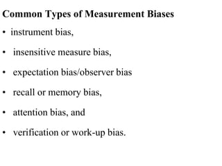 Common Types of Measurement Biases
• instrument bias,
• insensitive measure bias,
• expectation bias/observer bias
• recall or memory bias,
• attention bias, and
• verification or work-up bias.
 