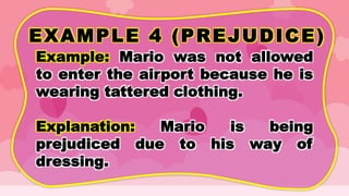 EXAMPLE 4 (PREJUDICE)
Example: Mario was not allowed
to enter the airport because he is
wearing tattered clothing.
Explanation: Mario is being
prejudiced due to his way of
dressing.
 