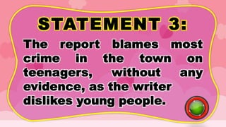 STATEMENT 3:
The report blames most
crime in the town on
teenagers, without any
evidence, as the writer
dislikes young people.
 