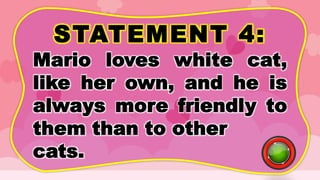 STATEMENT 4:
Mario loves white cat,
like her own, and he is
always more friendly to
them than to other
cats.
 
